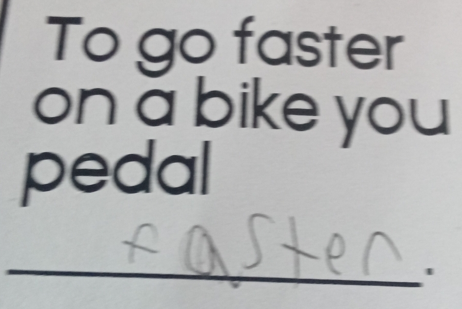 To go faster 
on a bike you 
pedal 
_