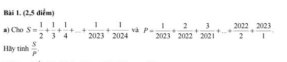 (2,5 điểm) 
a) Cho S= 1/2 + 1/3 + 1/4 +...+ 1/2023 + 1/2024  và P= 1/2023 + 2/2022 + 3/2021 +...+ 2022/2 + 2023/1 . 
Hãy tính  S/P .