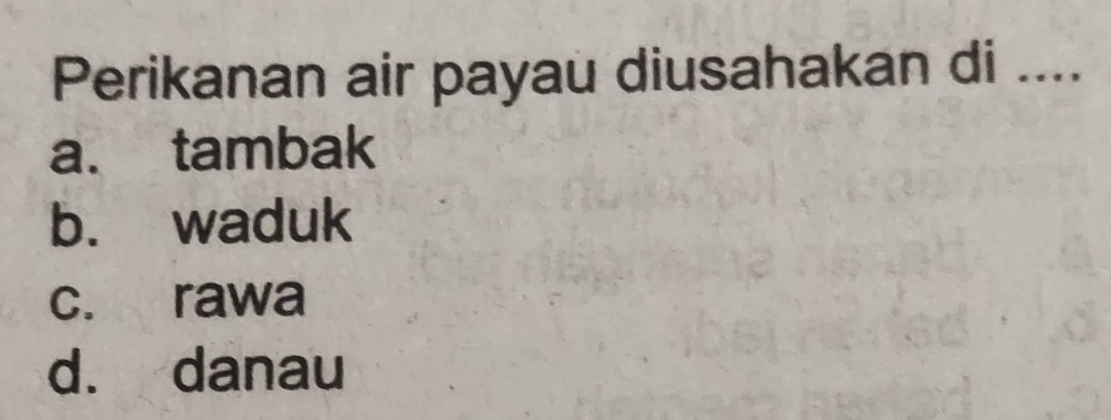 Perikanan air payau diusahakan di ....
a. tambak
b. waduk
c. rawa
d. danau