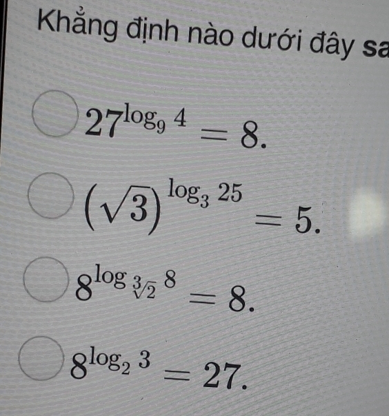 Khẳng định nào dưới đây sa
27^(log _9)4=8.
(sqrt(3))^log _325=5.
8^(log _sqrt[3](2))8=8.
8^(log _2)3=27.