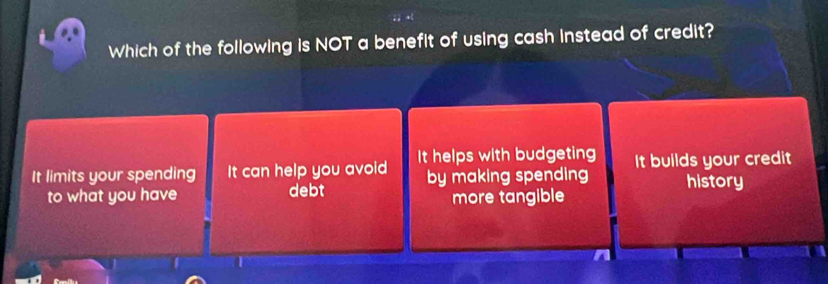 Which of the following is NOT a benefit of using cash instead of credit?
It limits your spending It can help you avoid It helps with budgeting It builds your credit
by making spending
to what you have debt history
more tangible