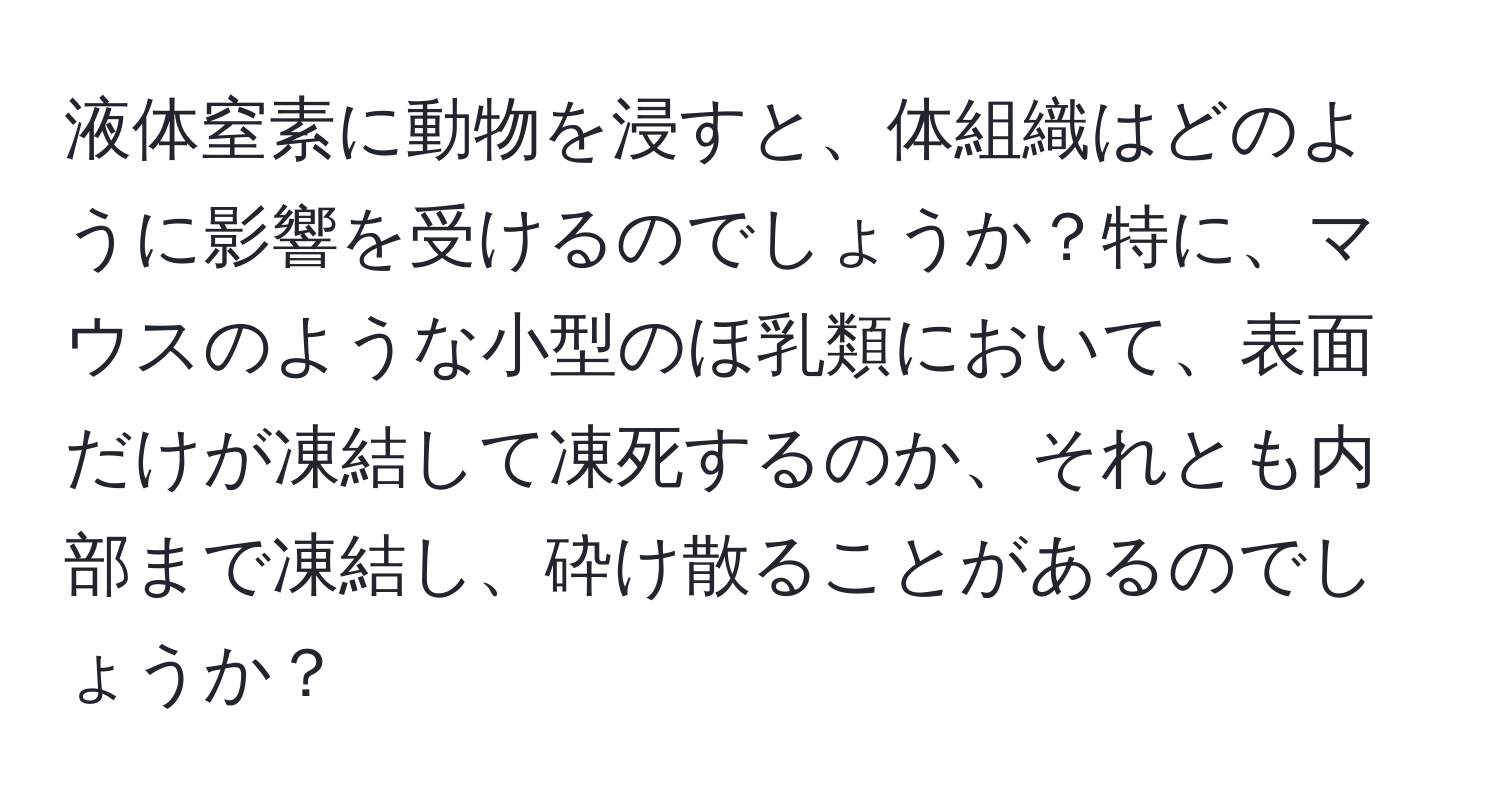 液体窒素に動物を浸すと、体組織はどのように影響を受けるのでしょうか？特に、マウスのような小型のほ乳類において、表面だけが凍結して凍死するのか、それとも内部まで凍結し、砕け散ることがあるのでしょうか？