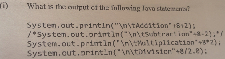 What is the output of the following Java statements?
System.out.println("ntAddition" +8+2);
x *System.out.println("ntSubtraction"- +8-2 2);* 1
System.out.println("ntMultiplication" +8^*2);
System.out.println("ntDivision"+8/2.0);