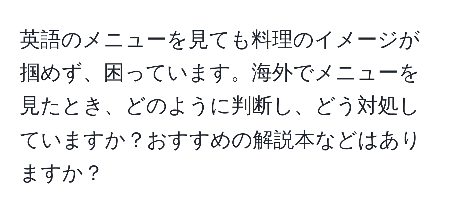 英語のメニューを見ても料理のイメージが掴めず、困っています。海外でメニューを見たとき、どのように判断し、どう対処していますか？おすすめの解説本などはありますか？