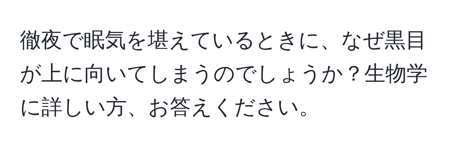 徹夜で眠気を堪えているときに、なぜ黒目が上に向いてしまうのでしょうか？生物学に詳しい方、お答えください。