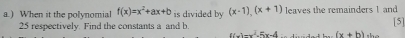 ) When it the polynomial f(x)=x^2+ax+b is divided by (x-1),(x+1) leaves the remainders ! and
25 respectively. Find the constants a and b. 
[5]
f(x)=x^2-5x-4 (x+h)(x+h) the