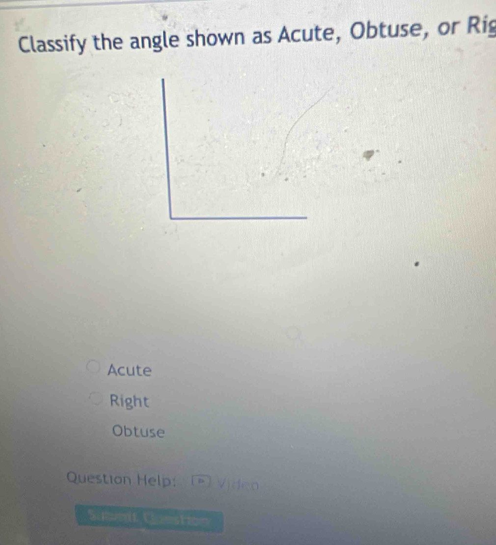 Classify the angle shown as Acute, Obtuse, or Rig
Acute
Right
Obtuse
Question Help: Video
Sinent C a a