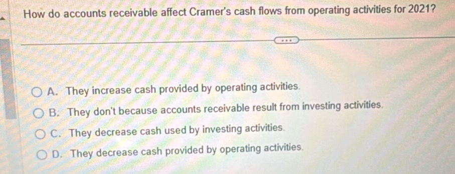 How do accounts receivable affect Cramer's cash flows from operating activities for 2021?
A. They increase cash provided by operating activities.
B. They don't because accounts receivable result from investing activities.
C. They decrease cash used by investing activities.
D. They decrease cash provided by operating activities.