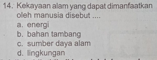 Kekayaan alam yang dapat dimanfaatkan
oleh manusia disebut ....
a. energi
b. bahan tambang
c. sumber daya alam
d. lingkungan