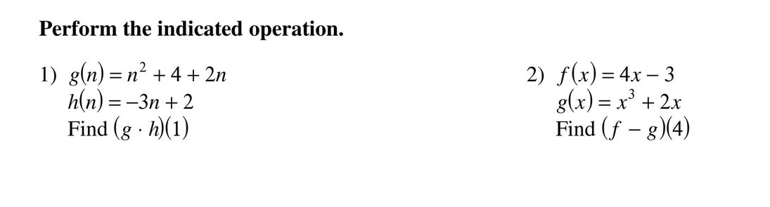 Perform the indicated operation. 
1) g(n)=n^2+4+2n 2) f(x)=4x-3
h(n)=-3n+2
g(x)=x^3+2x
Find (g· h)(1) Find (f-g)(4)