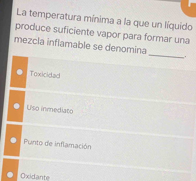 La temperatura mínima a la que un líquido
produce suficiente vapor para formar una
_
mezcla inflamable se denomina
.
Toxicidad
Uso inmediato
Punto de inflamación
Oxidante