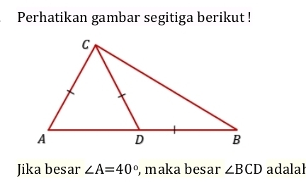 Perhatikan gambar segitiga berikut ! 
Jika besar ∠ A=40° , maka besar ∠ BCD adalal