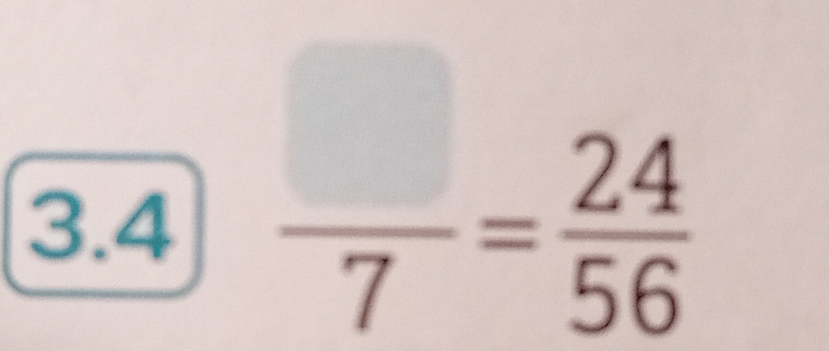 3.4
 □ /7 = 24/56 