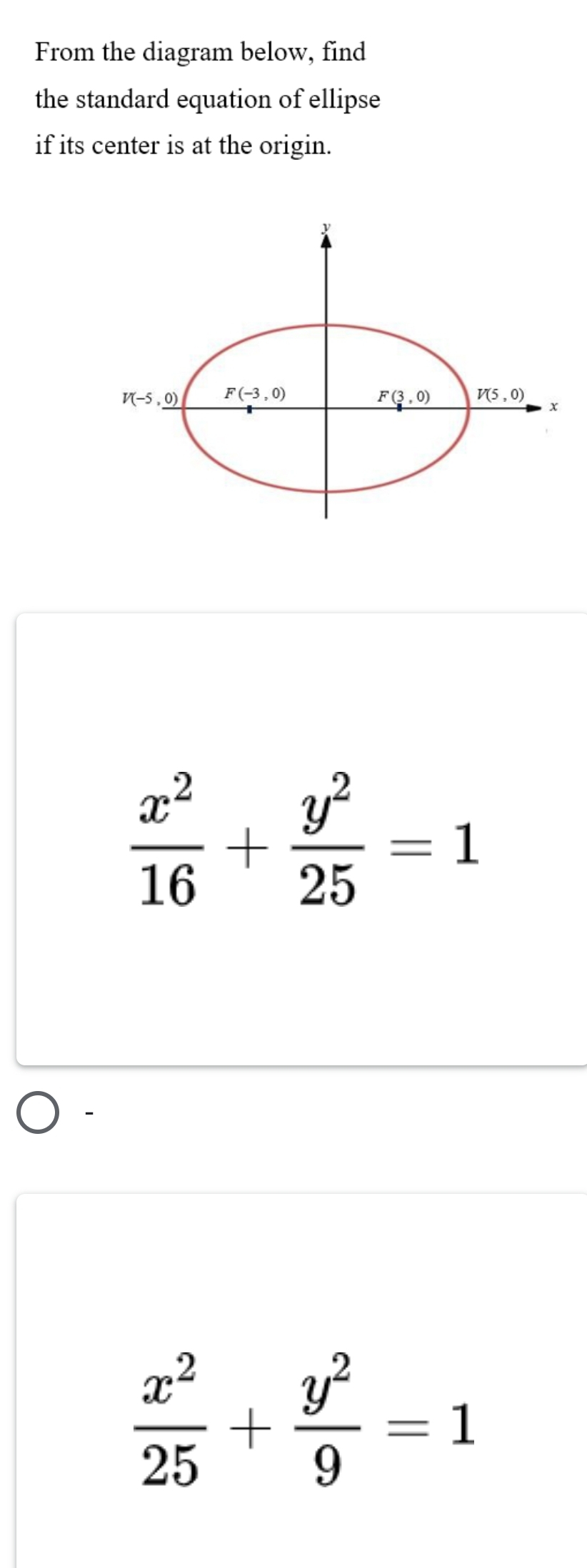 From the diagram below, find
the standard equation of ellipse
if its center is at the origin.
y
V(-5,_ 0) F(-3,0)
_ F(3,0) V(5,0)
x
 x^2/16 + y^2/25 =1
 x^2/25 + y^2/9 =1