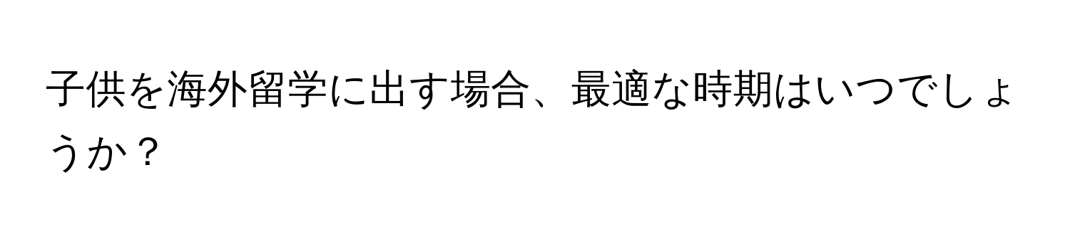 子供を海外留学に出す場合、最適な時期はいつでしょうか？