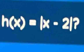 h(x)=|x-2| ?