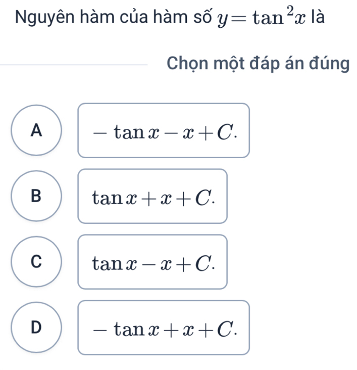 Nguyên hàm của hàm số y=tan^2x là
Chọn một đáp án đúng
A -tan x-x+C.
B tan x+x+C.
C tan x-x+C.
D -tan x+x+C.