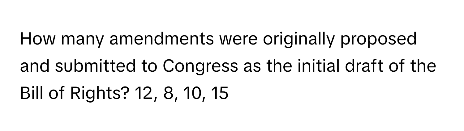 How many amendments were originally proposed and submitted to Congress as the initial draft of the Bill of Rights? 12, 8, 10, 15