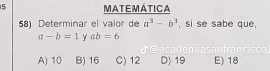 MATEMÁTICA
58) Determinar el valor de a^3-b^3 , si se sabe que,
a-b=1 y ab=6
J@academiasanfrancisco
A) 10 B) 16 C) 12 D) 19 E) 18