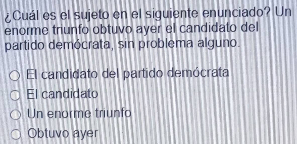 ¿Cuál es el sujeto en el siguiente enunciado? Un
enorme triunfo obtuvo ayer el candidato del
partido demócrata, sin problema alguno.
El candidato del partido demócrata
El candidato
Un enorme triunfo
Obtuvo ayer