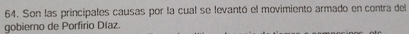 Son las principales causas por la cual se levantó el movimiento armado en contra del 
gobierno de Porfirio Díaz.