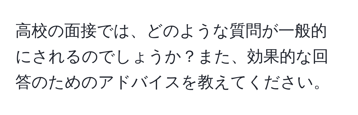 高校の面接では、どのような質問が一般的にされるのでしょうか？また、効果的な回答のためのアドバイスを教えてください。