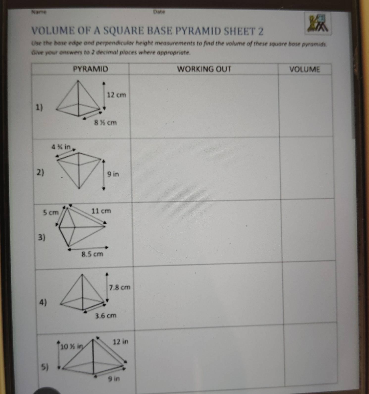 Name Date 
VOLUME OF A SQUARE BASE PYRAMID SHEET 2 
Use the base edge and perpendiculor height measurements to find the volume of these square base pyramids.
9 in