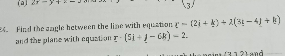 2x-y+2-3
3/ 
24. Find the angle between the line with equation r=(2_ i+_ k)+lambda (3_ i-4_ j+_ k)
and the plane with equation r· (5i+j-6k)=2. 
(31 2) and