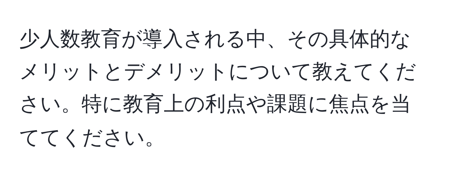 少人数教育が導入される中、その具体的なメリットとデメリットについて教えてください。特に教育上の利点や課題に焦点を当ててください。