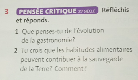 PENSÉE CRITIQUE sèe Réfléchis 
et réponds. 
1 Que penses-tu de l’évolution 
de la gastronomie? 
2 Tu crois que les habitudes alimentaires 
peuvent contribuer à la sauvegarde 
de la Terre? Comment?