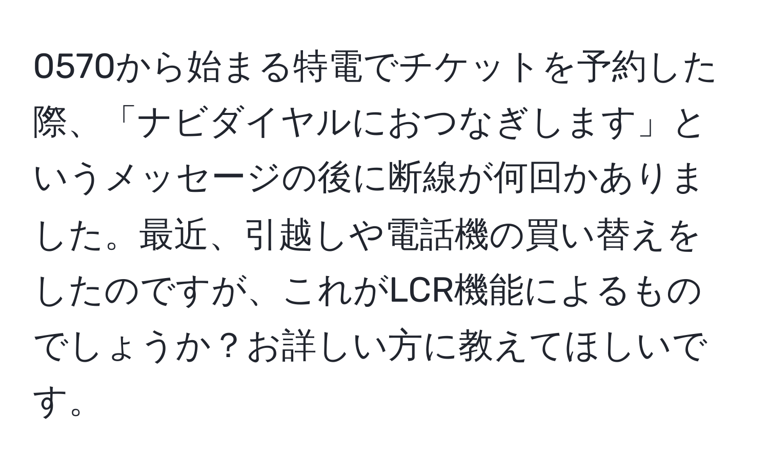 0570から始まる特電でチケットを予約した際、「ナビダイヤルにおつなぎします」というメッセージの後に断線が何回かありました。最近、引越しや電話機の買い替えをしたのですが、これがLCR機能によるものでしょうか？お詳しい方に教えてほしいです。