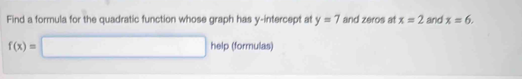 Find a formula for the quadratic function whose graph has y-intercept at y=7 and zeros at x=2 and x=6.
f(x)=□ help (formulas)