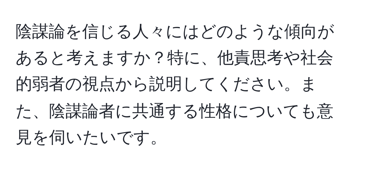 陰謀論を信じる人々にはどのような傾向があると考えますか？特に、他責思考や社会的弱者の視点から説明してください。また、陰謀論者に共通する性格についても意見を伺いたいです。