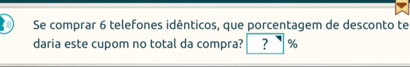 Se comprar 6 telefones idênticos, que porcentagem de desconto te 
daria este cupom no total da compra? ? %