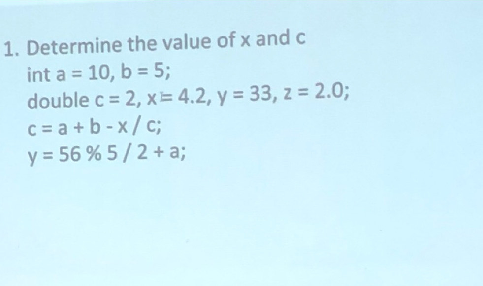 Determine the value of x and c
int a=10, b=5; 
double c=2, x=4.2, y=33, z=2.0;
c=a+b-x/c;
y=56% 5/2+a;