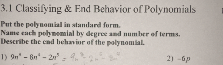 3.1 Classifying & End Behavior of Polynomials 
Put the polynomial in standard form. 
Name each polynomial by degree and number of terms. 
Describe the end behavior of the polynomial. 
1) 9n^8-8n^4-2n^5 2) -6p