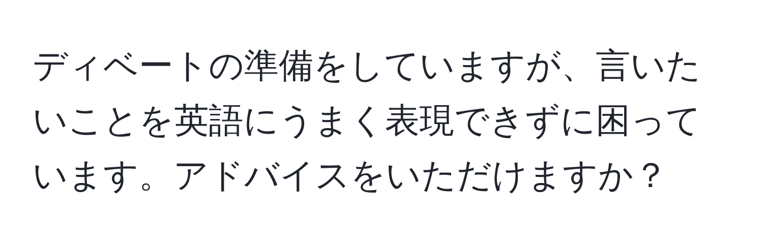 ディベートの準備をしていますが、言いたいことを英語にうまく表現できずに困っています。アドバイスをいただけますか？