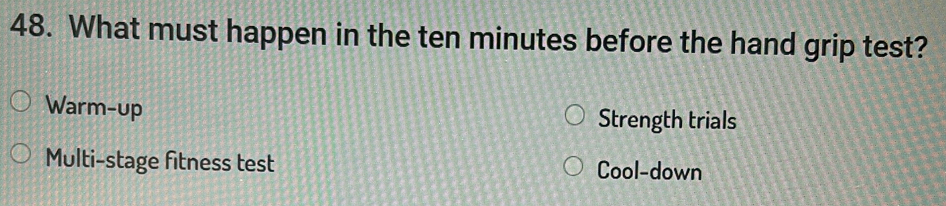 What must happen in the ten minutes before the hand grip test?
Warm-up Strength trials
Multi-stage fitness test Cool-down