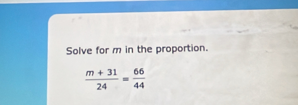 Solve for m in the proportion.
 (m+31)/24 = 66/44 