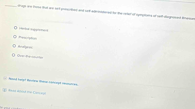 drugs are those that are self-prescribed and self-administered for the relief of symptoms of self-diagnosed illnesse
Herbal supplement
Prescription
Analgesic
Over-the-counter
Need help? Review these concept resources.
Read About the Concept
te your co