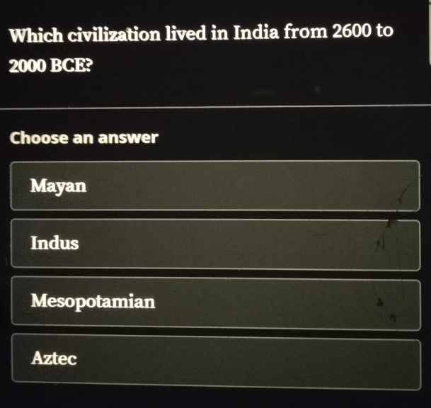 Which civilization lived in India from 2600 to
2000 BCE?
Choose an answer
Mayan
Indus
Mesopotamian
Aztec