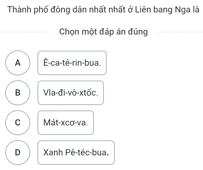 Thành phố đông dân nhất nhất ở Liên bang Nga là
Chọn một đáp án đúng
A É-ca-tê-rin-bua.
B Vla-đi-vô-xtốc.
C Mát-xcơ-va.
D Xanh Pê-téc-bua.