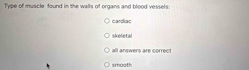 Type of muscle found in the walls of organs and blood vessels:
cardiac
skeletal
all answers are correct
smooth