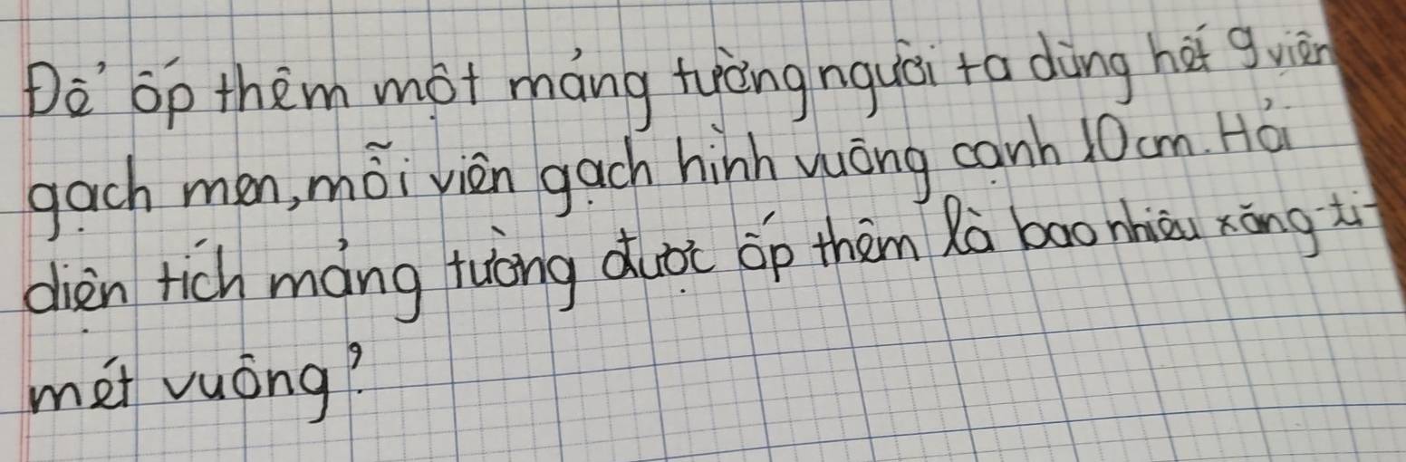 Do`op them mot máng tyèng nquèi ta dàng hei guin 
gach men, moivièn gach hinh yōng canh 10cm. Hǎ 
dièn tich máng tuòng duài op thèm Rà baonhià xōng iì 
met vuòng?