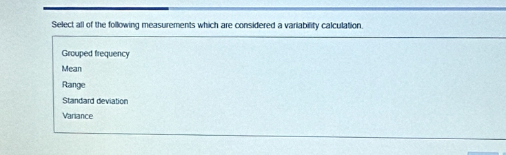 Select all of the following measurements which are considered a variability calculation.
Grouped frequency
Mean
Range
Standard deviation
Variance