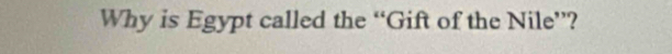 Why is Egypt called the “Gift of the Nile”?