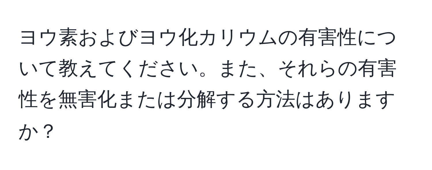 ヨウ素およびヨウ化カリウムの有害性について教えてください。また、それらの有害性を無害化または分解する方法はありますか？