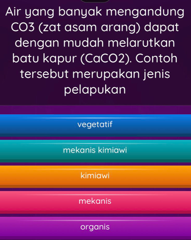 Air yang banyak mengandung
CO3 (zat asam arang) dapat
dengan mudah melarutkan
batu kapur (CaCO2). Contoh
tersebut merupakan jenis
pelapukan
vegetatif
mekanis kimiawi
kimiawi
mekanis
organis