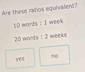 Are these ratios equivalent?
10 words : 1 week
20 words : 2 weeks
yes no