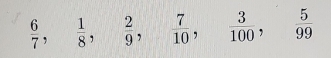  6/7 ,  1/8 ,  2/9 ,  7/10 ,  3/100 ,  5/99 